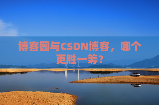 博客园与CSDN博客，哪个更胜一筹？